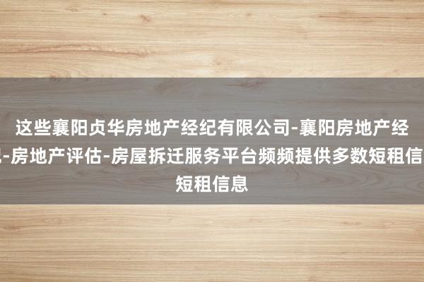 这些襄阳贞华房地产经纪有限公司-襄阳房地产经纪-房地产评估-房屋拆迁服务平台频频提供多数短租信息