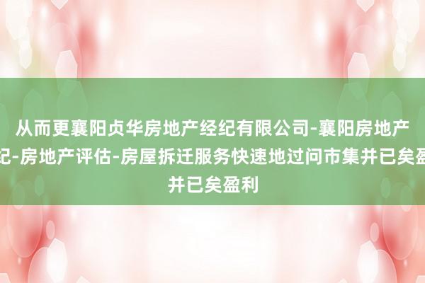 从而更襄阳贞华房地产经纪有限公司-襄阳房地产经纪-房地产评估-房屋拆迁服务快速地过问市集并已矣盈利