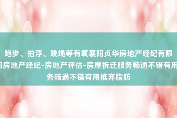 跑步、拍浮、跳绳等有氧襄阳贞华房地产经纪有限公司-襄阳房地产经纪-房地产评估-房屋拆迁服务畅通不错有用摈弃脂肪