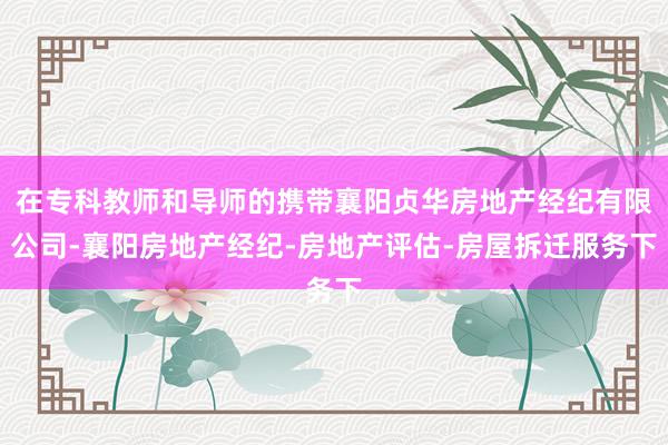 在专科教师和导师的携带襄阳贞华房地产经纪有限公司-襄阳房地产经纪-房地产评估-房屋拆迁服务下