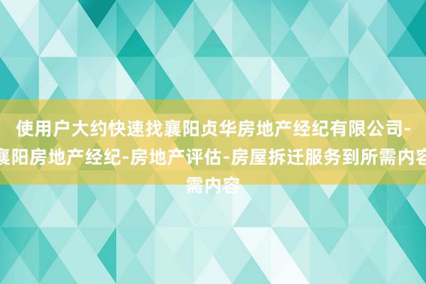 使用户大约快速找襄阳贞华房地产经纪有限公司-襄阳房地产经纪-房地产评估-房屋拆迁服务到所需内容